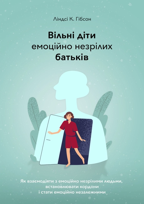 Вільні діти емоційно незрілих батьків. Як взаємодіяти з емоційно незрілими людьми, встановлювати кордони і стати емоційно незалежними